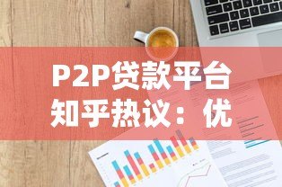 P2P贷款平台知乎热议:优缺点解析与避坑指南 P2P贷款平台知乎热议:优缺点解析与避坑指南