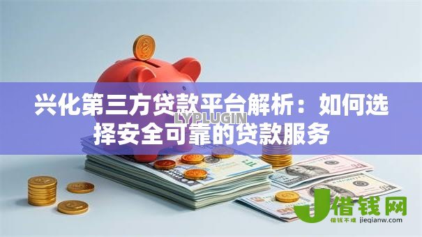 兴化第三方贷款平台解析:如何选择安全可靠的贷款服务 兴化第三方贷款平台解析:如何选择安全可靠的贷款服务