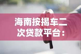 海南按揭车二次贷款平台:申请流程、利率及风险详解 海南按揭车二次贷款平台:申请流程、利率及风险详解