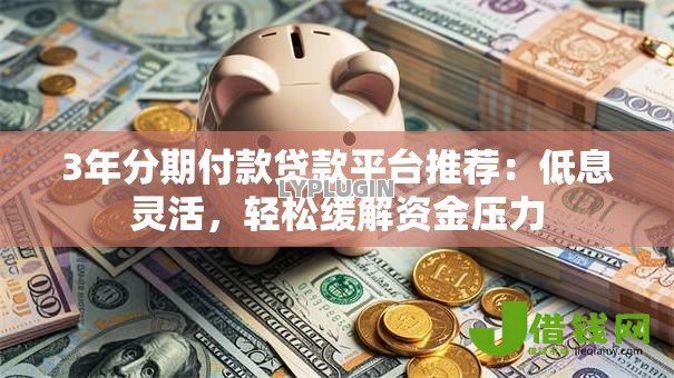 3年分期付款贷款平台推荐:低息灵活,轻松缓解资金压力 3年分期付款贷款平台推荐:低息灵活,轻松缓解资金压力