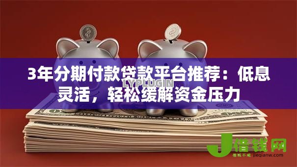 3年分期付款贷款平台推荐:低息灵活,轻松缓解资金压力 3年分期付款贷款平台推荐:低息灵活,轻松缓解资金压力