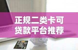 正规二类卡可贷款平台推荐:低门槛、快速到账的借款渠道 正规二类卡可贷款平台推荐:低门槛、快速到账的借款渠道