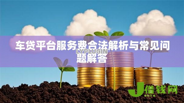 车贷平台服务费合法解析与常见问题解答 车贷平台服务费合法解析与常见问题解答