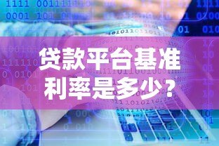 贷款平台基准利率是多少？2023最新数据及影响因素解析