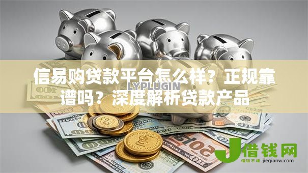 信易购贷款平台怎么样?正规靠谱吗?深度解析贷款产品 信易购贷款平台怎么样?正规靠谱吗?深度解析贷款产品