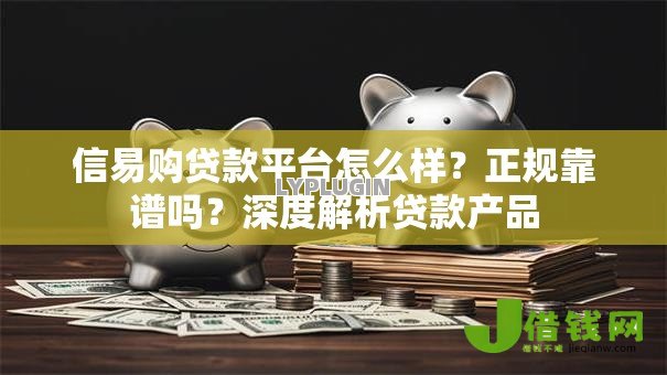 信易购贷款平台怎么样?正规靠谱吗?深度解析贷款产品 信易购贷款平台怎么样?正规靠谱吗?深度解析贷款产品