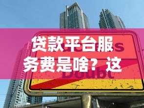 贷款平台服务费是啥?这5大费用你一定要知道 贷款平台服务费是啥?这5大费用你一定要知道