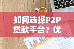 如何选择P2P贷款平台?优势、风险及注意事项解析 如何选择P2P贷款平台?优势、风险及注意事项解析