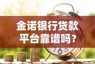 金诺银行贷款平台靠谱吗？真实评测与申请攻略