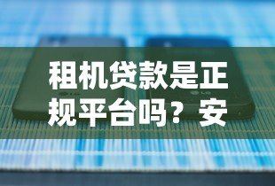 租机贷款是正规平台吗?安全使用全解析 租机贷款是正规平台吗?安全使用全解析