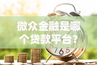 微众金融是哪个贷款平台？正规可靠吗？