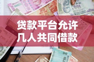 贷款平台允许几人共同借款?关键限制解析 贷款平台允许几人共同借款?关键限制解析