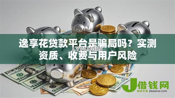 逸享花贷款平台是骗局吗?实测资质、收费与用户风险 逸享花贷款平台是骗局吗?实测资质、收费与用户风险
