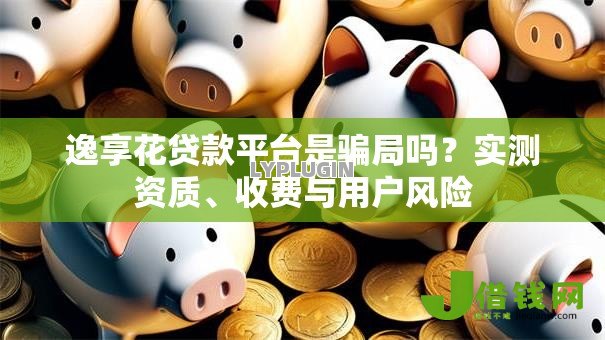 逸享花贷款平台是骗局吗?实测资质、收费与用户风险 逸享花贷款平台是骗局吗?实测资质、收费与用户风险
