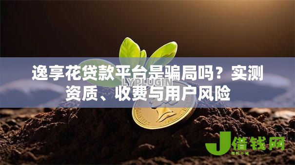 逸享花贷款平台是骗局吗?实测资质、收费与用户风险 逸享花贷款平台是骗局吗?实测资质、收费与用户风险