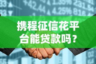 携程征信花平台能贷款吗?真实情况解析与贷款攻略 携程征信花平台能贷款吗?真实情况解析与贷款攻略
