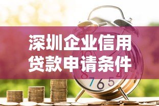 深圳企业信用贷款申请条件及流程全解析 深圳企业信用贷款申请条件及流程全解析
