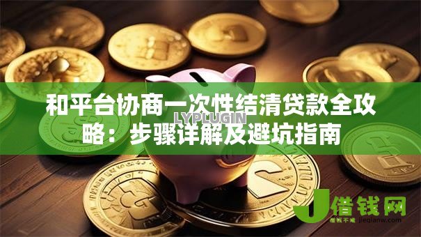 和平台协商一次性结清贷款全攻略：步骤详解及避坑指南