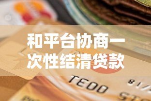 和平台协商一次性结清贷款全攻略：步骤详解及避坑指南