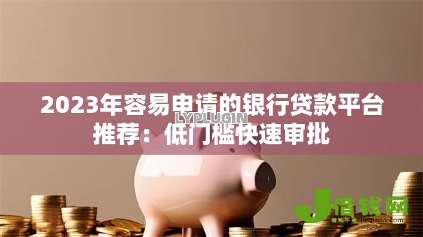 2023年容易申请的银行贷款平台推荐：低门槛快速审批