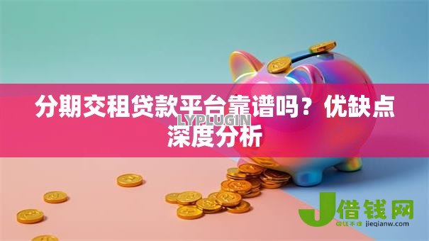 分期交租贷款平台靠谱吗?优缺点深度分析 分期交租贷款平台靠谱吗?优缺点深度分析