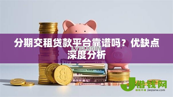 分期交租贷款平台靠谱吗?优缺点深度分析 分期交租贷款平台靠谱吗?优缺点深度分析