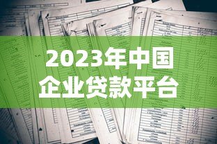 2023年中国企业贷款平台十大排行榜:权威解析及申请指南 2023年中国企业贷款平台十大排行榜:权威解析及申请指南