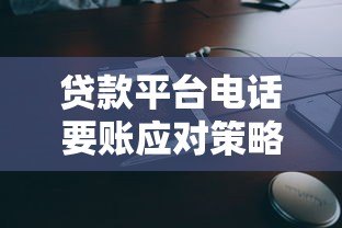 贷款平台电话要账应对策略与注意事项 贷款平台电话要账应对策略与注意事项