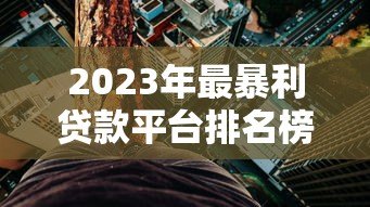 2023年最暴利贷款平台排名榜:高利率背后的风险与警示 2023年最暴利贷款平台排名榜:高利率背后的风险与警示