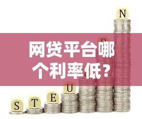 网贷平台哪个利率低?正规低息平台推荐指南 网贷平台哪个利率低?正规低息平台推荐指南