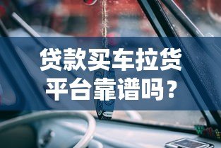 贷款买车拉货平台靠谱吗?5大风险+避坑指南 贷款买车拉货平台靠谱吗?5大风险+避坑指南