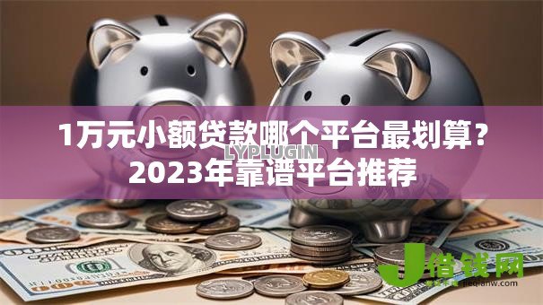 1万元小额贷款哪个平台最划算?2023年靠谱平台推荐 1万元小额贷款哪个平台最划算?2023年靠谱平台推荐