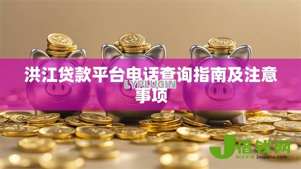 洪江贷款平台电话查询指南及注意事项 洪江贷款平台电话查询指南及注意事项