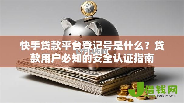 快手贷款平台登记号是什么?贷款用户必知的安全认证指南 快手贷款平台登记号是什么?贷款用户必知的安全认证指南