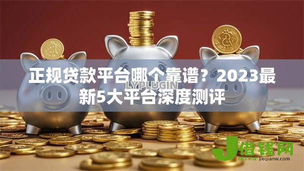正规贷款平台哪个靠谱？2023最新5大平台深度测评