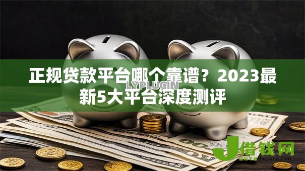 正规贷款平台哪个靠谱？2023最新5大平台深度测评