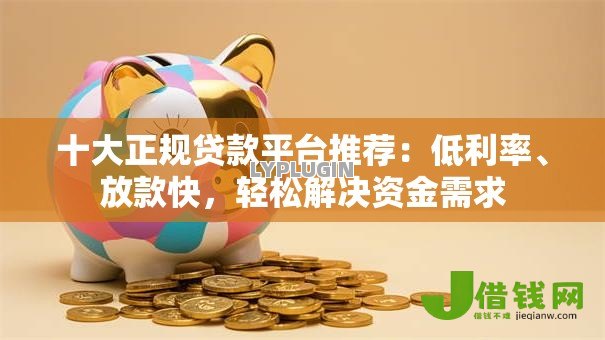 十大正规贷款平台推荐:低利率、放款快,轻松解决资金需求 十大正规贷款平台推荐:低利率、放款快,轻松解决资金需求