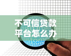 不可信贷款平台怎么办理?识别与防范全攻略 不可信贷款平台怎么办理?识别与防范全攻略