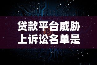 贷款平台威胁上诉讼名单是真是假?一文解析真相 贷款平台威胁上诉讼名单是真是假?一文解析真相