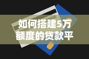 如何搭建5万额度的贷款平台?详细步骤与注意事项解析 如何搭建5万额度的贷款平台?详细步骤与注意事项解析