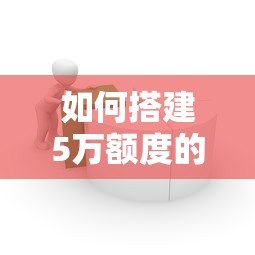 如何搭建5万额度的贷款平台?详细步骤与注意事项解析 如何搭建5万额度的贷款平台?详细步骤与注意事项解析