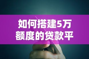 如何搭建5万额度的贷款平台?详细步骤与注意事项解析 如何搭建5万额度的贷款平台?详细步骤与注意事项解析