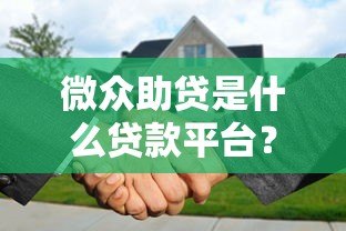 微众助贷是什么贷款平台?正规性、额度及申请条件解析 微众助贷是什么贷款平台?正规性、额度及申请条件解析