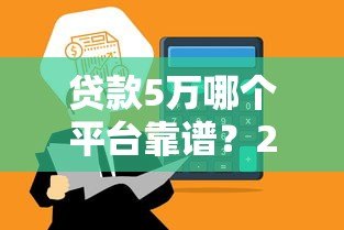 贷款5万哪个平台靠谱？2023年这5家正规渠道通过率高！