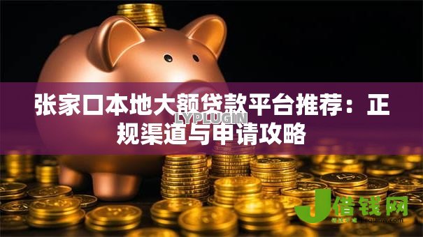 张家口本地大额贷款平台推荐:正规渠道与申请攻略 张家口本地大额贷款平台推荐:正规渠道与申请攻略