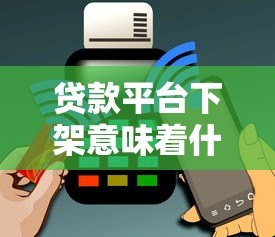 贷款平台下架意味着什么?对用户影响及应对方法解析 贷款平台下架意味着什么?对用户影响及应对方法解析