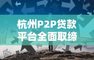 杭州P2P贷款平台全面取缔：行业整顿与未来趋势分析