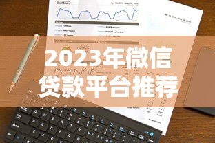 2023年微信贷款平台推荐：正规靠谱、快速放款的选择
