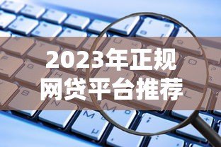 2023年正规网贷平台推荐:安全靠谱的借款渠道有哪些? 2023年正规网贷平台推荐:安全靠谱的借款渠道有哪些?