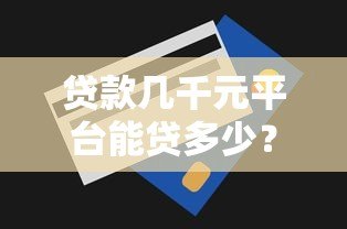 贷款几千元平台能贷多少?各平台额度解析 贷款几千元平台能贷多少?各平台额度解析